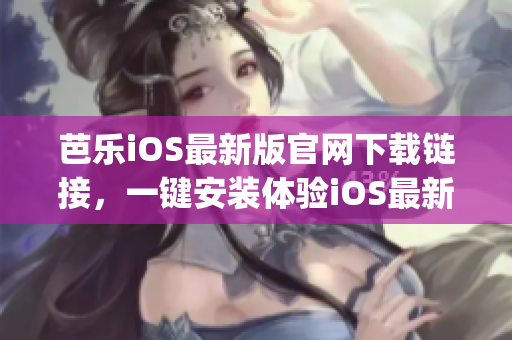 芭乐iOS最新版官网下载链接，一键安装体验iOS最新功能(1)