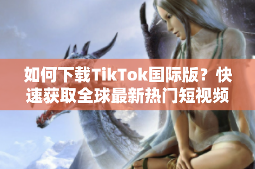 如何下载TikTok国际版？快速获取全球最新热门短视频应用