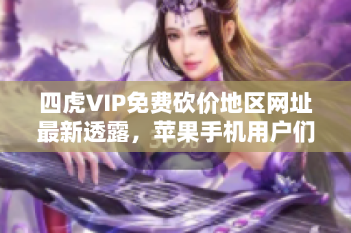 四虎VIP免费砍价地区网址最新透露，苹果手机用户们福利满满