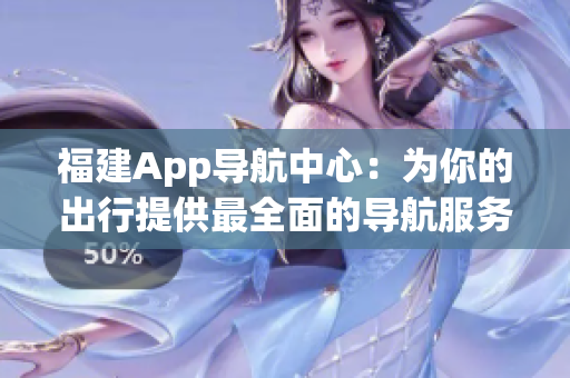 福建App导航中心：为你的出行提供最全面的导航服务