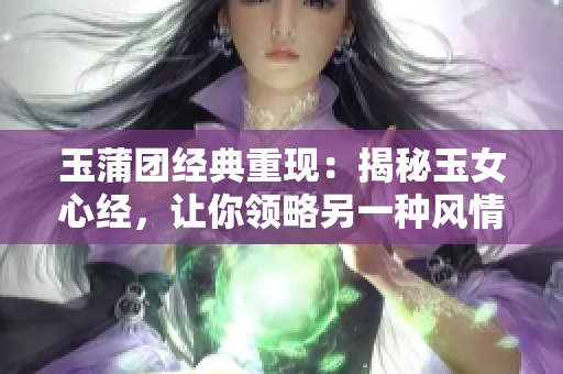 玉蒲团经典重现：揭秘玉女心经，让你领略另一种风情