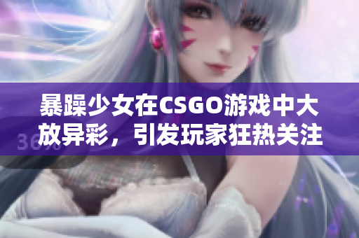 暴躁少女在CSGO游戏中大放异彩，引发玩家狂热关注