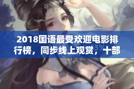 2018国语最受欢迎电影排行榜，同步线上观赏，十部佳作推荐