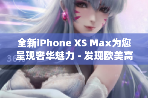 全新iPhone XS Max为您呈现奢华魅力 - 发现欧美高端机型(1)