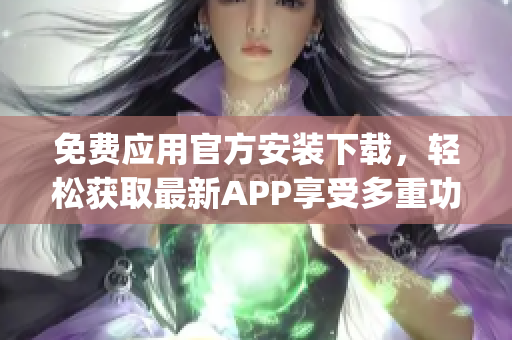 免费应用官方安装下载，轻松获取最新APP享受多重功能(1)