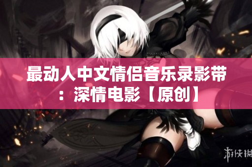 最动人中文情侣音乐录影带：深情电影【原创】