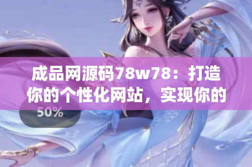 成品网源码78w78：打造你的个性化网站，实现你的创意梦想(1)