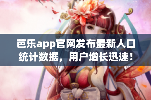 芭乐app官网发布最新人口统计数据，用户增长迅速！