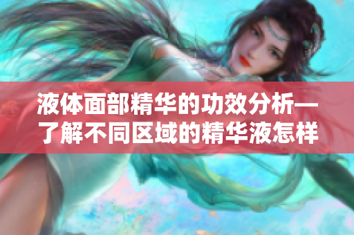 液体面部精华的功效分析—了解不同区域的精华液怎样保养肌肤