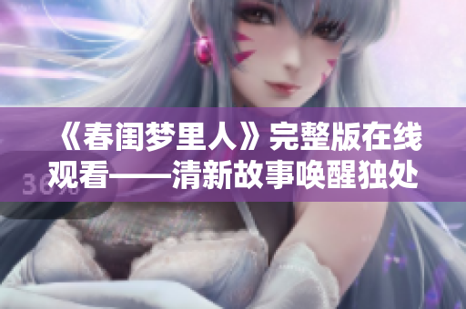 《春闺梦里人》完整版在线观看——清新故事唤醒独处的美妙