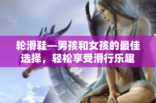 轮滑鞋—男孩和女孩的最佳选择，轻松享受滑行乐趣