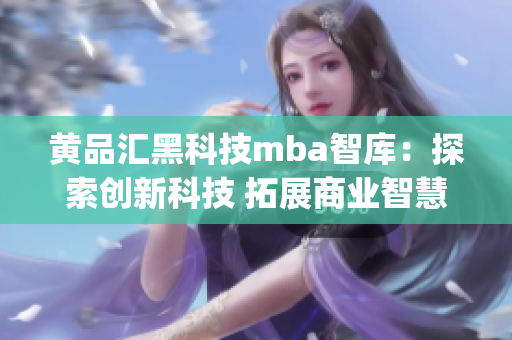 黄品汇黑科技mba智库：探索创新科技 拓展商业智慧(1)