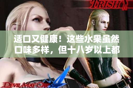 适口又健康！这些水果虽然口味多样，但十八岁以上都能放心食用！