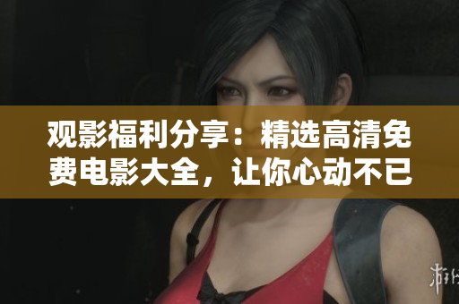 观影福利分享：精选高清免费电影大全，让你心动不已