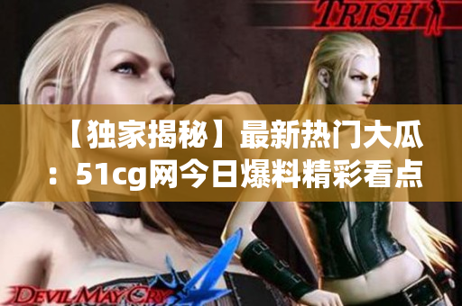 【独家揭秘】最新热门大瓜：51cg网今日爆料精彩看点！(1)