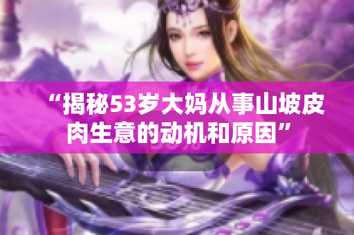 “揭秘53岁大妈从事山坡皮肉生意的动机和原因”