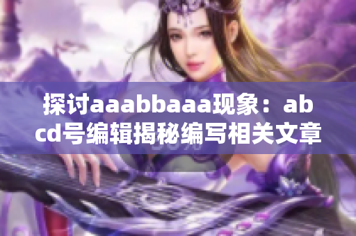 探讨aaabbaaa现象：abcd号编辑揭秘编写相关文章的秘诀