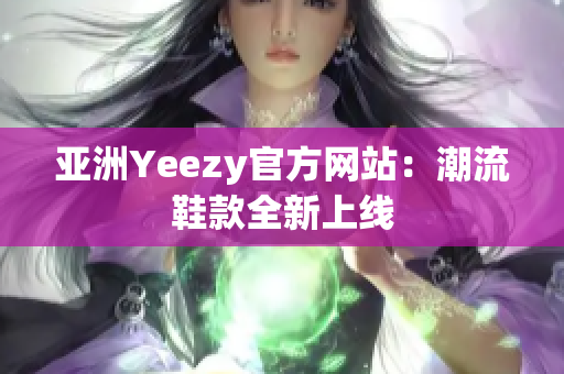 亚洲Yeezy官方网站：潮流鞋款全新上线