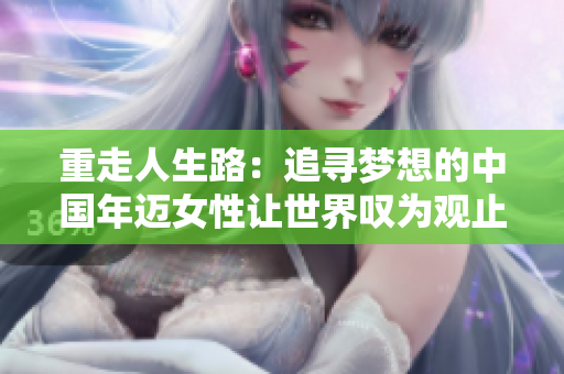 重走人生路：追寻梦想的中国年迈女性让世界叹为观止！