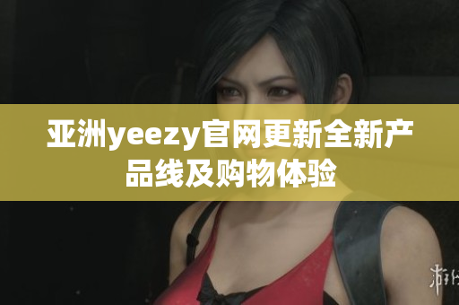 亚洲yeezy官网更新全新产品线及购物体验