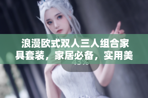  浪漫欧式双人三人组合家具套装，家居必备，实用美观