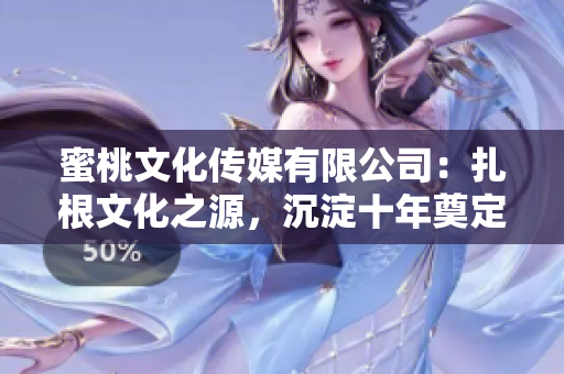 蜜桃文化传媒有限公司：扎根文化之源，沉淀十年奠定品牌基石