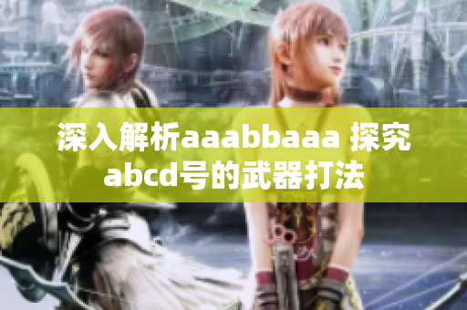深入解析aaabbaaa 探究abcd号的武器打法