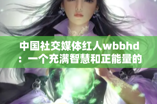 中国社交媒体红人wbbhd：一个充满智慧和正能量的老太太