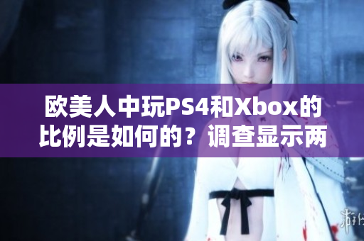 欧美人中玩PS4和Xbox的比例是如何的？调查显示两者盛行情况