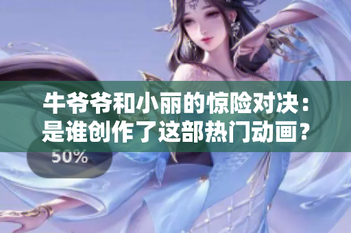 牛爷爷和小丽的惊险对决：是谁创作了这部热门动画？