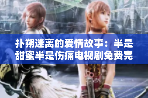 扑朔迷离的爱情故事：半是甜蜜半是伤痛电视剧免费完整版