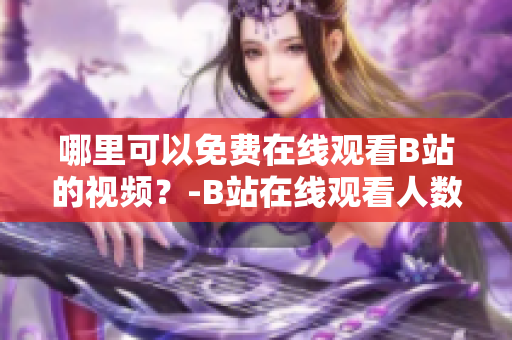 哪里可以免费在线观看B站的视频？-B站在线观看人数指南