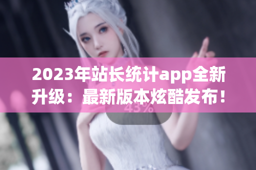 2023年站长统计app全新升级：最新版本炫酷发布！