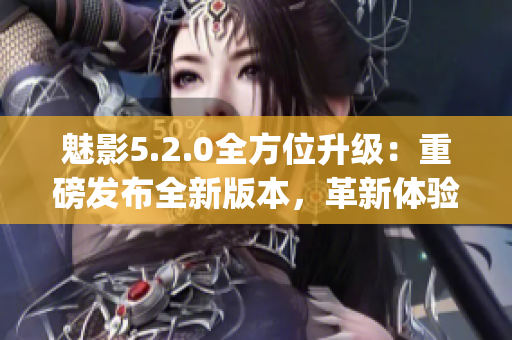 魅影5.2.0全方位升级：重磅发布全新版本，革新体验即将引爆！(1)