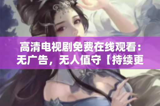 高清电视剧免费在线观看：无广告，无人值守【持续更新】