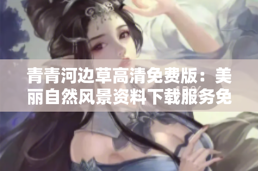 青青河边草高清免费版：美丽自然风景资料下载服务免费开放