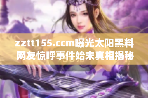 zztt155.ccm曝光太阳黑料 网友惊呼事件始末真相揭秘  (1)