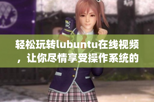 轻松玩转lubuntu在线视频，让你尽情享受操作系统的魅力(1)