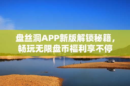 盘丝洞APP新版解锁秘籍，畅玩无限盘币福利享不停