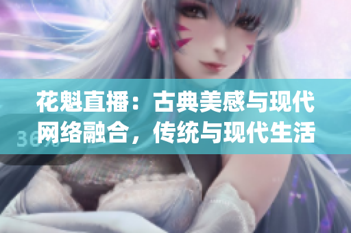 花魁直播：古典美感与现代网络融合，传统与现代生活方式的跨界碰撞(1)