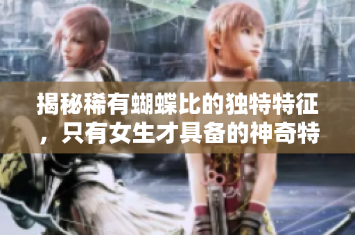 揭秘稀有蝴蝶比的独特特征，只有女生才具备的神奇特质