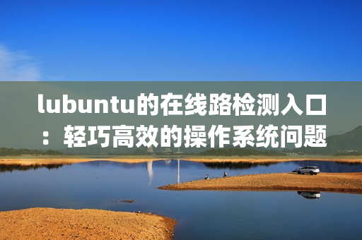 lubuntu的在线路检测入口：轻巧高效的操作系统问题解决通道(1)