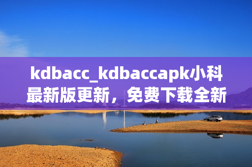 kdbacc_kdbaccapk小科最新版更新，免费下载全新安装包(1)