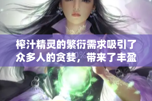 榨汁精灵的繁衍需求吸引了众多人的贪婪，带来了丰盈的市场。(1)