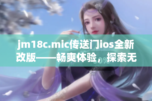 jm18c.mic传送门ios全新改版——畅爽体验，探索无限可能!