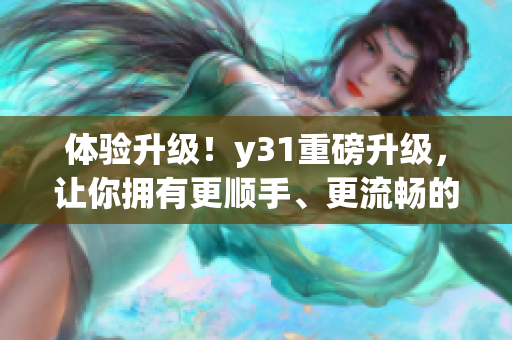 体验升级！y31重磅升级，让你拥有更顺手、更流畅的使用体验