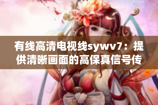 有线高清电视线sywv7：提供清晰画面的高保真信号传输线