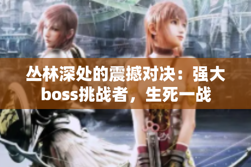 丛林深处的震撼对决：强大boss挑战者，生死一战