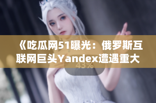 《吃瓜网51曝光：俄罗斯互联网巨头Yandex遭遇重大爆料！》(1)