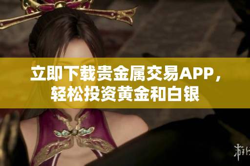 立即下载贵金属交易APP，轻松投资黄金和白银